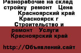  Разнорабочие на склад, стройку, ремонт › Цена ­ 120 - Красноярский край, Красноярск г. Строительство и ремонт » Услуги   . Красноярский край